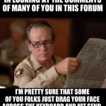 I guess that’s one way to earn points here | IN LOOKING AT THE COMMENTS OF MANY OF YOU IN THIS FORUM; I’M PRETTY SURE THAT SOME OF YOU FOLKS JUST DRAG YOUR FACE ACROSS THE KEYBOARD AND HIT SEND. | image tagged in no country for old men tommy lee jones | made w/ Imgflip meme maker