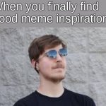 It feels so good | When you finally find good meme inspiration: | image tagged in mrbeast inspiration,memes | made w/ Imgflip meme maker
