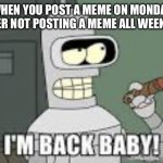 Posting A Meme On Monday | WHEN YOU POST A MEME ON MONDAY AFTER NOT POSTING A MEME ALL WEEKEND | image tagged in i'm back baby,monday,im back,weekend,busy | made w/ Imgflip meme maker