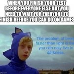 Image Title | WHEN YOU FINISH YOUR TEST BEFORE EVERYONE ELSE BUT YOU NEED TO WAIT FOR EVERYONE TO FINISH BEFORE YOU CAN GO ON GAMES | image tagged in the problem with being faster than light | made w/ Imgflip meme maker