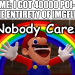 watch this get 3 views and 2 upvotes. | ME: I GOT 40000 POI-
THE ENTIRETY OF IMGFLIP: | image tagged in nobody cares,fun | made w/ Imgflip meme maker