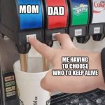 Who doesn't love their parents | MOM; DAD; ME HAVING TO CHOOSE WHO TO KEEP ALIVE | image tagged in pushing two soda buttons | made w/ Imgflip meme maker