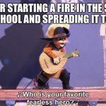 Who is your favorite fearless hero? | ME AFTER STARTING A FIRE IN THE SCIENCE ROOM IN MY SCHOOL AND SPREADING IT TO AVOID EXAMS | image tagged in who is your favorite fearless hero | made w/ Imgflip meme maker