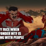 My face when I wonder wtf is wrong with people | MY FACE WHEN I WONDER WTF IS WRONG WITH PEOPLE | image tagged in invincible,funny,people,problem | made w/ Imgflip meme maker