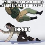 Stopping from getting | MY DOG TRYING TO MAKE FRIENDS WITH A BUG BUT ACCEDENTILY CRUSHES IT; THE BUG | image tagged in stopping from getting | made w/ Imgflip meme maker