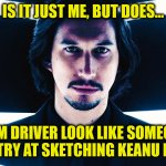 Adam Driver not Keanu Reeves | IS IT JUST ME, BUT DOES... ADAM DRIVER LOOK LIKE SOMEONES FIRST TRY AT SKETCHING KEANU REEVES | image tagged in adam driver pose | made w/ Imgflip meme maker