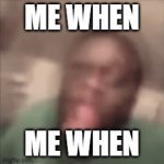 me when | ME WHEN; ME WHEN | image tagged in gifs,stupid,gif,bruh,lol,lol so funny | made w/ Imgflip video-to-gif maker