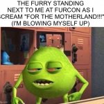 For the motherland | THE FURRY STANDING NEXT TO ME AT FURCON AS I SCREAM "FOR THE MOTHERLAND!!!" (I'M BLOWING MYSELF UP) | image tagged in high mike wazowski | made w/ Imgflip meme maker