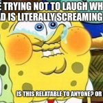 Spongebob Try Not to Laugh | ME TRYING NOT TO LAUGH WHEN MY DAD IS LITERALLY SCREAMING AT ME; IS THIS RELATABLE TO ANYONE? OR JUST ME? | image tagged in spongebob try not to laugh | made w/ Imgflip meme maker