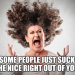 Narcissistic People | SOME PEOPLE JUST SUCK 
THE NICE RIGHT OUT OF YOU! | image tagged in angry woman,malignant narcissism | made w/ Imgflip meme maker