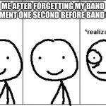 *realization* | ME AFTER FORGETTING MY BAND INSTRUMENT ONE SECOND BEFORE BAND STARTS | image tagged in realization | made w/ Imgflip meme maker