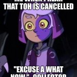 if this is you, please up vote this image | ME WHEN I HEAR THAT TOH IS CANCELLED; "EXCUSE A WHAT NOW." -COLLECTOR | image tagged in owl house me | made w/ Imgflip meme maker