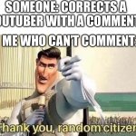 Thank you , random citizen | SOMEONE: CORRECTS A YOUTUBER WITH A COMMENT*; ME WHO CAN’T COMMENT: | image tagged in thank you random citizen | made w/ Imgflip meme maker