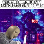 tec | WHEN YOUR COMPUTER ISN'T WORKING SO YOU TURN IT OFF AND ON; tec | image tagged in tec,memes | made w/ Imgflip meme maker