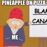 blame canada | PINEAPPLE ON PIZZA:; ME | image tagged in blame canada | made w/ Imgflip meme maker