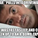 Unsettled Man | CAR: *PULLS INTO DRIVEWAY*; ME WHO WAS FAST ASLEEP AND COULDN'T BE WOKEN UP TO AN A-BOMB EXPLOSION | image tagged in unsettled man | made w/ Imgflip meme maker