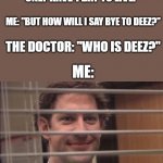 unfunny meme | THE DOCTOR: "SIR, YOU ONLY HAVE 1 DAY TO LIVE."; ME: "BUT HOW WILL I SAY BYE TO DEEZ?"; THE DOCTOR: "WHO IS DEEZ?"; ME: | image tagged in jim halpert smirking | made w/ Imgflip meme maker