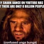 Suspicious | WHEN BABY SHARK DANCE ON YOUTUBE HAS 12 BILLION VIEWS BUT THERE ARE ONLY 8 BILLION PEOPLE ON EARTH | image tagged in confused unga bunga | made w/ Imgflip meme maker