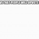 Let’s get this to first page | LET’S PROVE THAT PEOPLE WILL UPVOTE ANYTHING | image tagged in white box,oh wow are you actually reading these tags | made w/ Imgflip meme maker