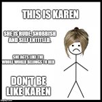 Don't Be Like Bill | THIS IS KAREN; SHE IS RUDE, SNOBBISH AND SELF ENTITLED. SHE ACTS LIKE THE WHOLE WORLD BELONGS TO HER; DON'T BE LIKE KAREN | image tagged in don't be like bill,karen,karens,mega karen,funny memes | made w/ Imgflip meme maker