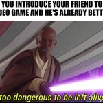 He's too dangerous to be left alive! | WHEN YOU INTRODUCE YOUR FRIEND TO YOUR FAVOURITE VIDEO GAME AND HE'S ALREADY BETTER THAN YOU: | image tagged in he's too dangerous to be left alive | made w/ Imgflip meme maker