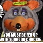 Chuck e cheese the star of the show | YOU KNOW THE REAL STAR OF THE SHOW TODAY IS MY ASS; YOU MUST BE FED UP WITH YOUR JOB CHUCKIE | image tagged in latex tux chuck robot,funny memes,chuck e cheese | made w/ Imgflip meme maker