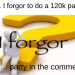 i forgor/ party | So... I forgor to do a 120k party... soo.... party in the comments! | image tagged in i forgor | made w/ Imgflip meme maker