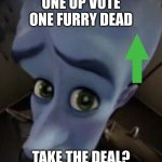 megamind no b | ONE UP VOTE ONE FURRY DEAD; TAKE THE DEAL? | image tagged in megamind no b | made w/ Imgflip meme maker