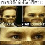 Honestly guys who else can relate | TEACHER: NOW HAND IN YOUR HOMEWORK
ME: WHO DIDN’T DO MY HOMEWORK | image tagged in anikan start panikan i dont have a planikan | made w/ Imgflip meme maker
