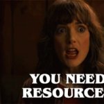 You need resources