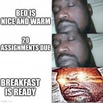 2 Sleeping Shaq, 1 Awake. | BED IS NICE AND WARM; 20 ASSIGNMENTS DUE; BREAKFAST IS READY | image tagged in 2 sleeping shaq 1 awake | made w/ Imgflip meme maker