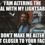 DEAL | I AM ALTERING THE DEAL WITH MY LIGHTSABER; DON'T MAKE ME ALTER IT CLOSER TO YOUR FACE | image tagged in star wars darth vader altering the deal | made w/ Imgflip meme maker