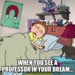 Morty bedtime realisation | WHEN YOU SEE A PROFESSOR IN YOUR DREAM… | image tagged in morty bedtime realisation | made w/ Imgflip meme maker