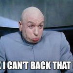 Can't back that up | OK I CAN'T BACK THAT UP | image tagged in dr evil banned | made w/ Imgflip meme maker