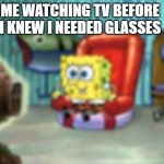 where my glasses people at? | ME WATCHING TV BEFORE I KNEW I NEEDED GLASSES | image tagged in spongebob hype tv,glasses,funny memes,new meme,lol | made w/ Imgflip meme maker