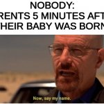 why do they do that | NOBODY:
PARENTS 5 MINUTES AFTER THEIR BABY WAS BORN: | image tagged in now say my name | made w/ Imgflip meme maker