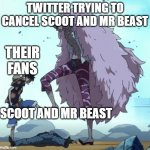 no | TWITTER TRYING TO CANCEL SCOOT AND MR BEAST; THEIR FANS; SCOOT AND MR BEAST | image tagged in one piece luffy doflamingo stop | made w/ Imgflip meme maker