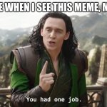 You had one job loki | ME WHEN I SEE THIS MEME, ME: | image tagged in you had one job loki | made w/ Imgflip meme maker