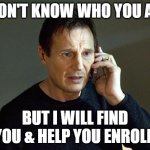 I will find you & help you enroll | I DON'T KNOW WHO YOU ARE; BUT I WILL FIND YOU & HELP YOU ENROLL | image tagged in memes,liam neeson taken 2,school,enrollments | made w/ Imgflip meme maker