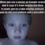 It said imgflip but then it sent me to a different site | When you see a meme on Google search and it says it's from imgflip but then it sends you to a fake imgflip website with pop up ads everywhere and a possible virus: | image tagged in gifs,memes | made w/ Imgflip video-to-gif maker