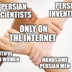 thank god for the internet | PERSIAN INVENTIONS; PERSIAN SCIENTISTS; ONLY ON THE INTERNET; BEAUTIFUL PERSIAN WOMEN; HANDSOME PERSIAN MEN | image tagged in hands in a circle,iran,persian,persians,funny memes,memes | made w/ Imgflip meme maker