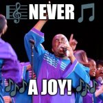 Never a joy | 🎼NEVER🎵; 🎶A JOY! 🎶 | image tagged in gospel choir | made w/ Imgflip meme maker