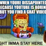 yey | WHEN YOURE DISSAPOINTED BECAUSE YOUTUBE IS BORING BUT YOU FIND A GRAT VIDEO | image tagged in ight imma head out but he stays,spongebob ight imma head out,ight imma head out,youtube,lol,spongebob | made w/ Imgflip meme maker