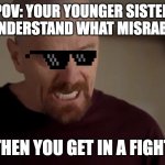 annoying sisters | POV: YOUR YOUNGER SISTER DOSENT UNDERSTAND WHAT MISRABLE MEANS; THEN YOU GET IN A FIGHT | image tagged in i am the one who knocks | made w/ Imgflip meme maker