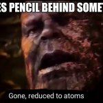 Thanos gone, reduced to atoms | PLACES PENCIL BEHIND SOMETHING | image tagged in thanos gone reduced to atoms | made w/ Imgflip meme maker