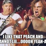 Tenacious D and the Peach of Destiny | I LIKE THAT PEACH AND I CANNOT LIE….OOOOH YEAH-AHA | image tagged in tenacious d,jack black,princess peach,king coopa,super mario bros,funny memes | made w/ Imgflip meme maker