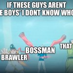 If these guys arent 'The Boys', i dont know who is. | IF THESE GUYS ARENT 'THE BOYS' I DONT KNOW WHO IS; BOSSMAN; THAT GUY; THE COOL ONE; BRAWLER; IDIOT | image tagged in the bois,new meme | made w/ Imgflip meme maker
