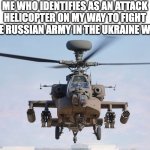 suport ukran | ME WHO IDENTIFIES AS AN ATTACK HELICOPTER ON MY WAY TO FIGHT THE RUSSIAN ARMY IN THE UKRAINE WAR | image tagged in apache helicopter gender | made w/ Imgflip meme maker