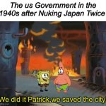 Fr | The us Government in the 1940s after Nuking Japan Twice; We did it Patrick,we saved the city! | image tagged in memes,funny,oh wow are you actually reading these tags,stop reading the tags,boardroom meeting suggestion | made w/ Imgflip meme maker
