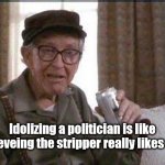 Facts of Life | Idolizing a politician is like believeing the stripper really likes you. | image tagged in grumpy old man,politics,humor,life advice,funny | made w/ Imgflip meme maker